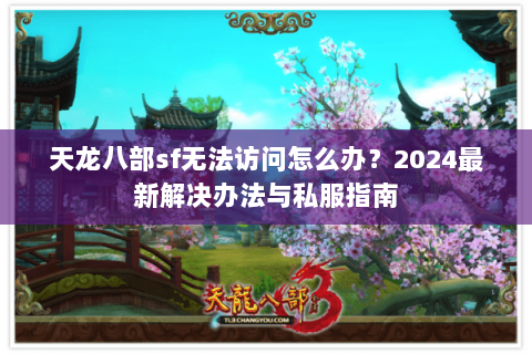 天龙八部sf无法访问怎么办？2024最新解决办法与私服指南