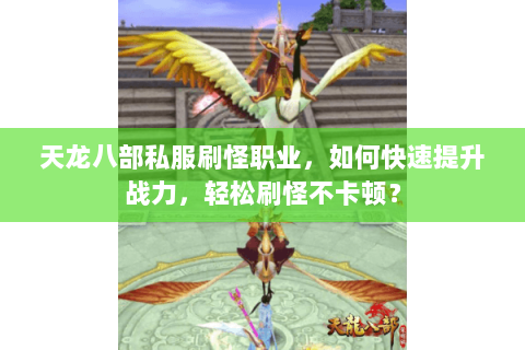 天龙八部私服刷怪职业，如何快速提升战力，轻松刷怪不卡顿？