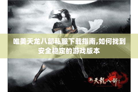 唯美天龙八部私服下载指南，如何找到安全稳定的游戏版本