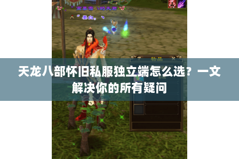 天龙八部怀旧私服独立端怎么选？一文解决你的所有疑问