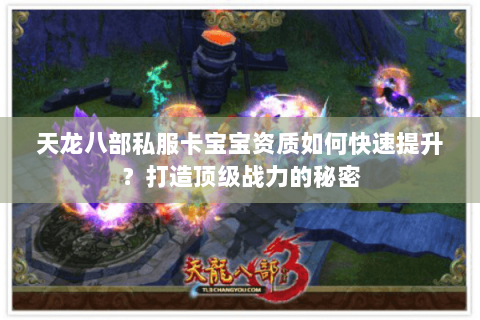 天龙八部私服卡宝宝资质如何快速提升？打造顶级战力的秘密