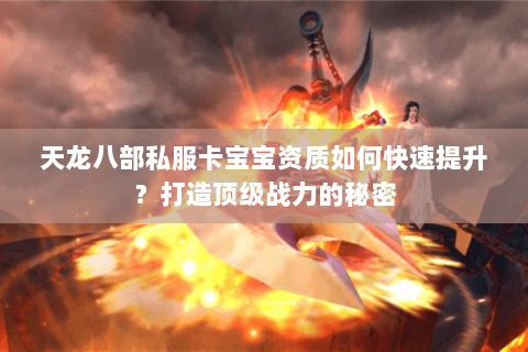 天龙八部私服卡宝宝资质如何快速提升？打造顶级战力的秘密