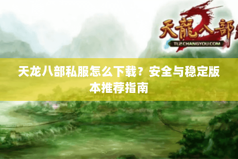 天龙八部私服怎么下载？安全与稳定版本推荐指南