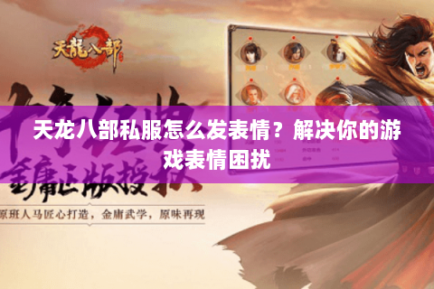 天龙八部私服怎么发表情？解决你的游戏表情困扰