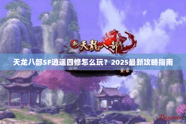 天龙八部SF逍遥四修怎么玩？2025最新攻略指南