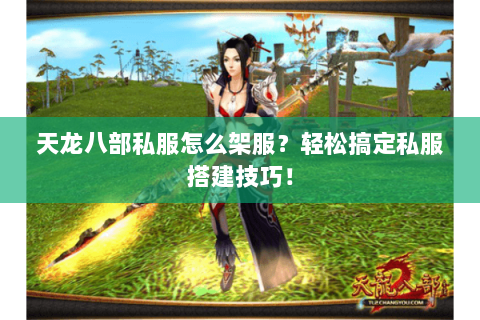 天龙八部私服怎么架服？轻松搞定私服搭建技巧！