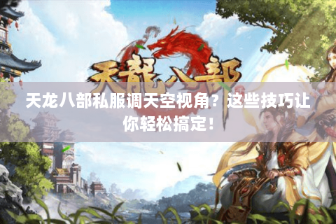 天龙八部私服调天空视角？这些技巧让你轻松搞定！