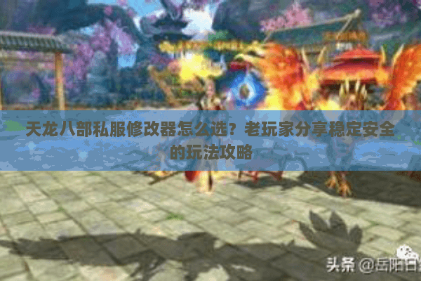 天龙八部私服修改器怎么选？老玩家分享稳定安全的玩法攻略