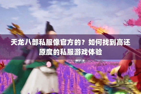 天龙八部私服像官方的？如何找到高还原度的私服游戏体验