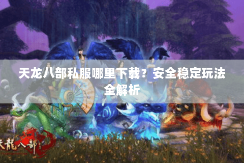 天龙八部私服哪里下载？安全稳定玩法全解析