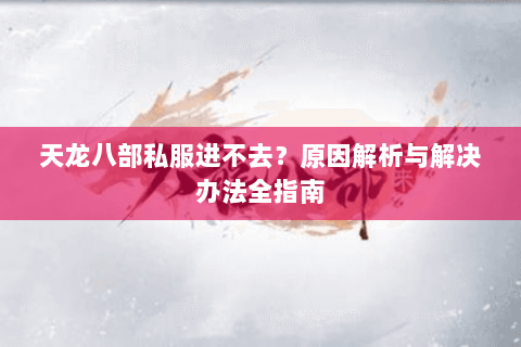 天龙八部私服进不去？原因解析与解决办法全指南
