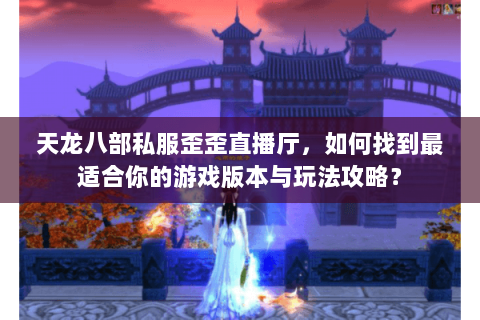 天龙八部私服歪歪直播厅，如何找到最适合你的游戏版本与玩法攻略？