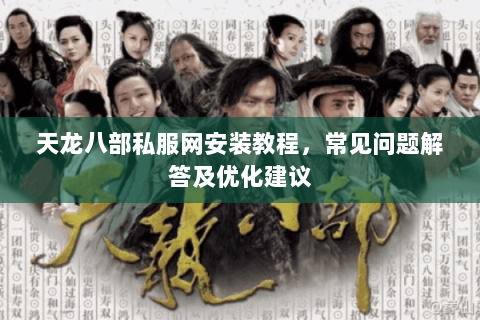 天龙八部私服网安装教程，常见问题解答及优化建议
