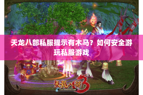天龙八部私服提示有木马？如何安全游玩私服游戏