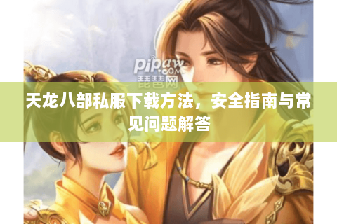天龙八部私服下载方法，安全指南与常见问题解答