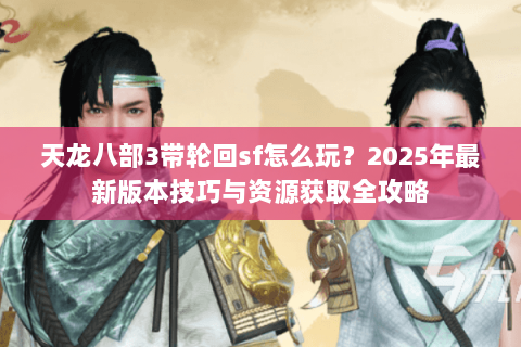天龙八部3带轮回sf怎么玩？2025年最新版本技巧与资源获取全攻略