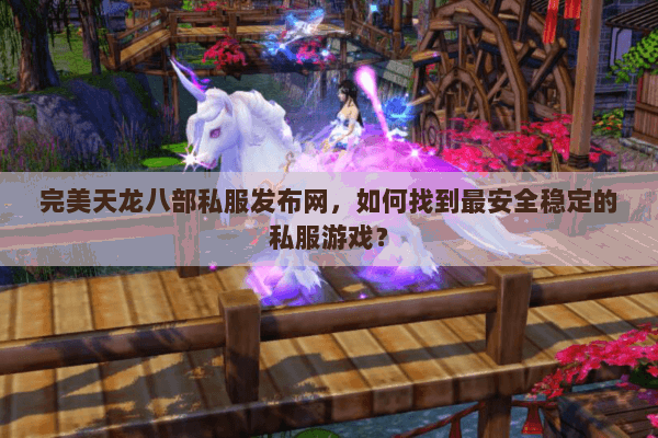 完美天龙八部私服发布网，如何找到最安全稳定的私服游戏？