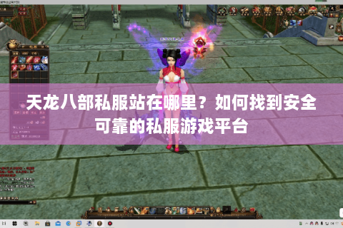 天龙八部私服站在哪里？如何找到安全可靠的私服游戏平台
