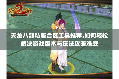 天龙八部私服合区工具推荐,如何轻松解决游戏版本与玩法攻略难题