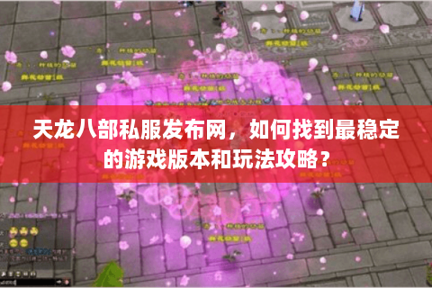 天龙八部私服发布网，如何找到最稳定的游戏版本和玩法攻略？