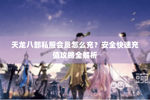 天龙八部私服会员怎么充？安全快速充值攻略全解析