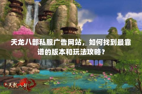 天龙八部私服广告网站，如何找到最靠谱的版本和玩法攻略？