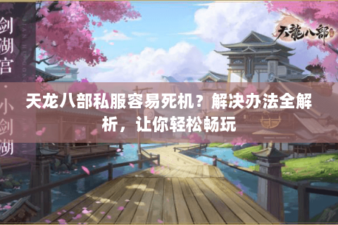 天龙八部私服容易死机？解决办法全解析，让你轻松畅玩