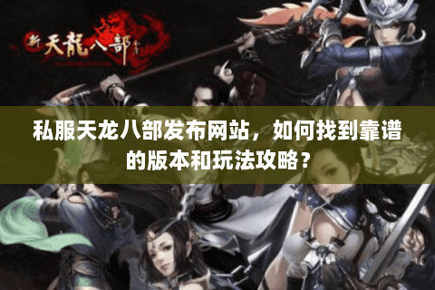 私服天龙八部发布网站，如何找到靠谱的版本和玩法攻略？