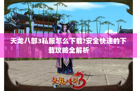 天龙八部3私服怎么下载?安全快速的下载攻略全解析
