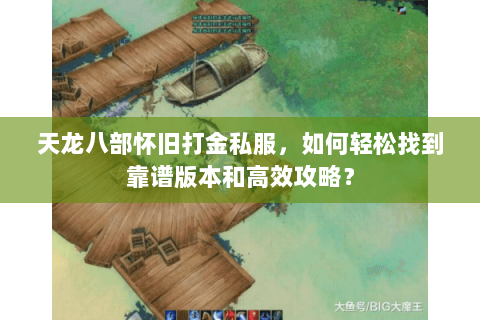 天龙八部怀旧打金私服，如何轻松找到靠谱版本和高效攻略？