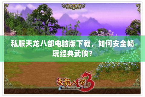 私服天龙八部电脑版下载，如何安全畅玩经典武侠？