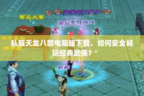 私服天龙八部电脑版下载，如何安全畅玩经典武侠？