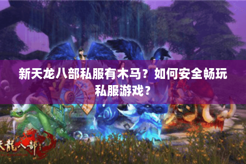新天龙八部私服有木马？如何安全畅玩私服游戏？