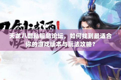天龙八部私服总论坛，如何找到最适合你的游戏版本与玩法攻略？