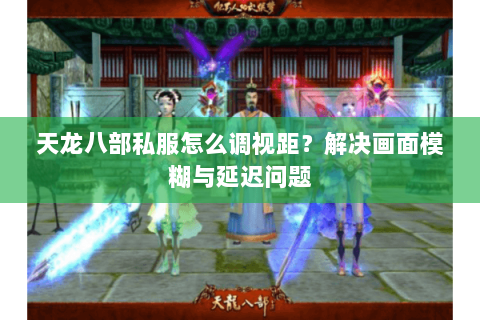天龙八部私服怎么调视距？解决画面模糊与延迟问题