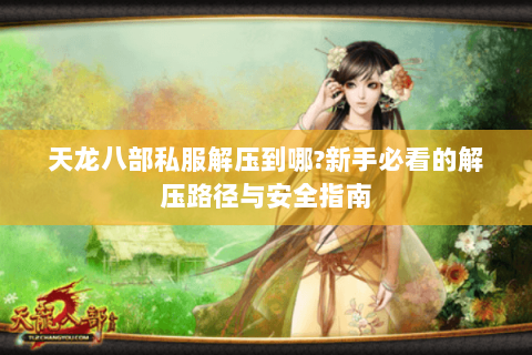 天龙八部私服解压到哪?新手必看的解压路径与安全指南