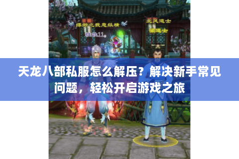 天龙八部私服怎么解压？解决新手常见问题，轻松开启游戏之旅