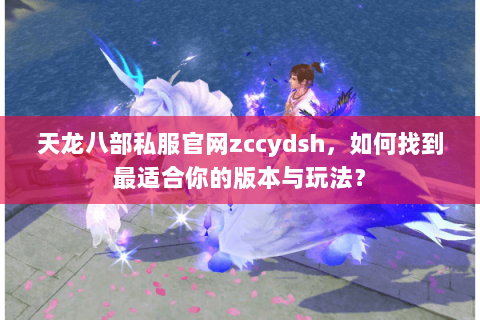天龙八部私服官网zccydsh，如何找到最适合你的版本与玩法？