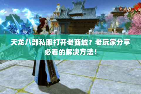 天龙八部私服打开老商城？老玩家分享必看的解决方法！