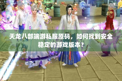 天龙八部端游私服原码，如何找到安全稳定的游戏版本？