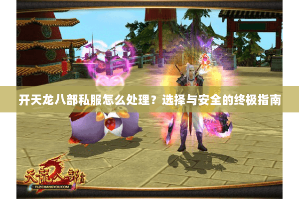 开天龙八部私服怎么处理？选择与安全的终极指南