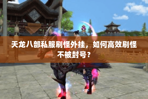天龙八部私服刷怪外挂，如何高效刷怪不被封号？