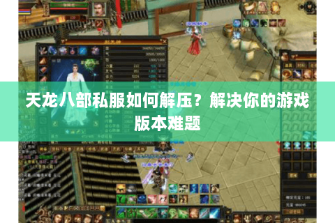 天龙八部私服如何解压？解决你的游戏版本难题
