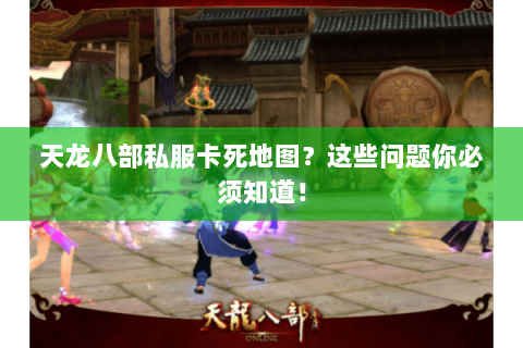 天龙八部私服卡死地图？这些问题你必须知道！