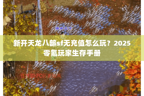 新开天龙八部sf无充值怎么玩？2025零氪玩家生存手册