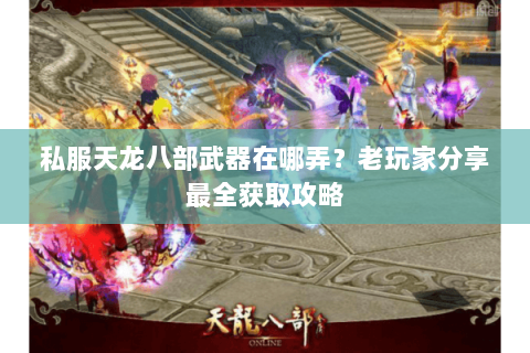 私服天龙八部武器在哪弄？老玩家分享最全获取攻略