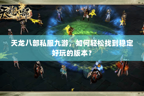 天龙八部私服九游，如何轻松找到稳定好玩的版本？