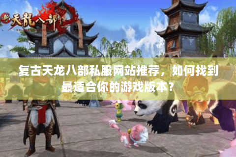 复古天龙八部私服网站推荐，如何找到最适合你的游戏版本？