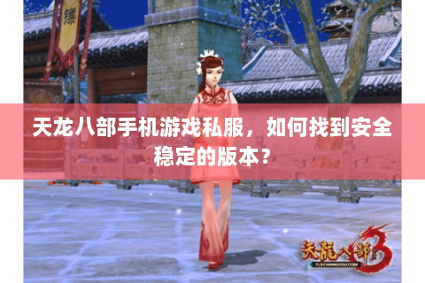 天龙八部手机游戏私服，如何找到安全稳定的版本？