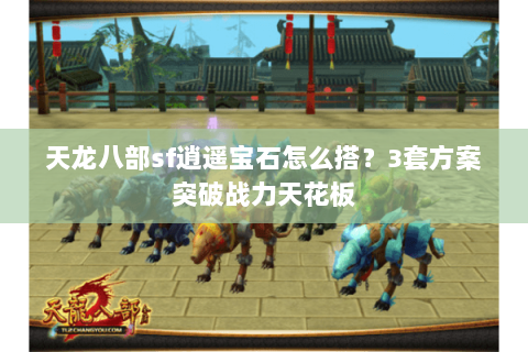 天龙八部sf逍遥宝石怎么搭？3套方案突破战力天花板